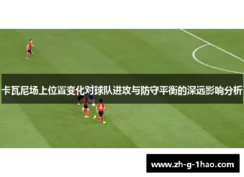卡瓦尼场上位置变化对球队进攻与防守平衡的深远影响分析
