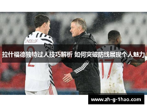 拉什福德独特过人技巧解析 如何突破防线展现个人魅力