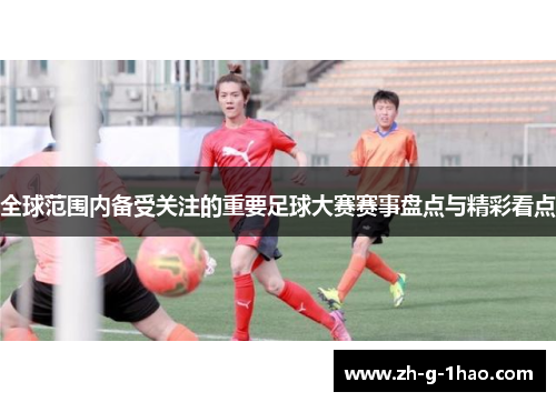 全球范围内备受关注的重要足球大赛赛事盘点与精彩看点