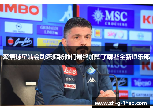 聚焦球星转会动态揭秘他们最终加盟了哪些全新俱乐部