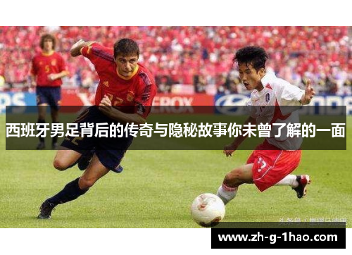 西班牙男足背后的传奇与隐秘故事你未曾了解的一面