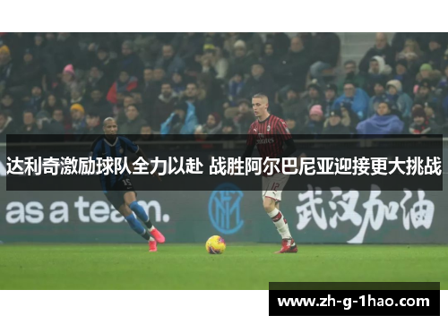达利奇激励球队全力以赴 战胜阿尔巴尼亚迎接更大挑战