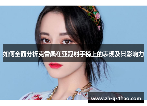 如何全面分析克雷桑在亚冠射手榜上的表现及其影响力