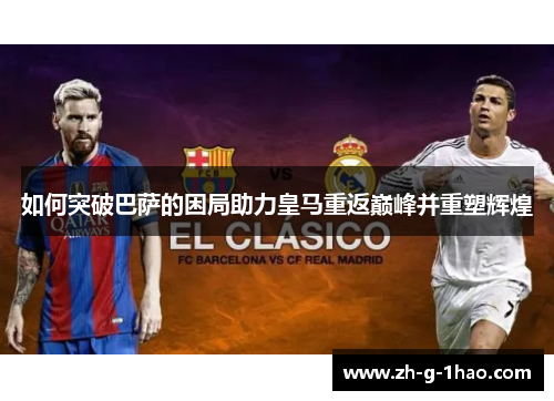 如何突破巴萨的困局助力皇马重返巅峰并重塑辉煌