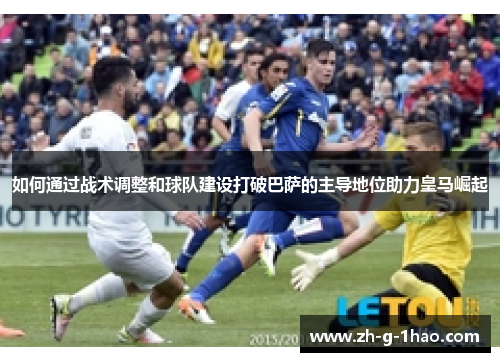 如何通过战术调整和球队建设打破巴萨的主导地位助力皇马崛起