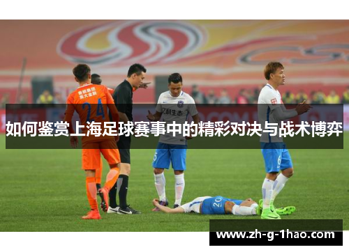 如何鉴赏上海足球赛事中的精彩对决与战术博弈