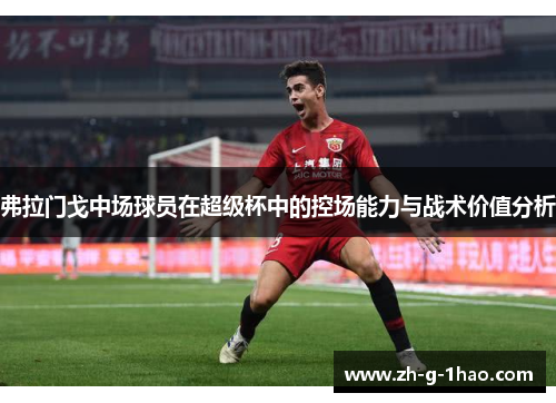 弗拉门戈中场球员在超级杯中的控场能力与战术价值分析 弗拉门戈中场球员在超级杯中的控场能力与战术价值分析