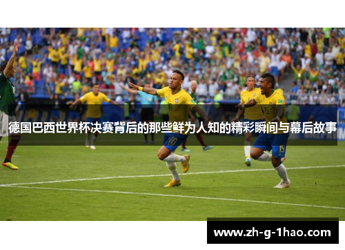 德国巴西世界杯决赛背后的那些鲜为人知的精彩瞬间与幕后故事