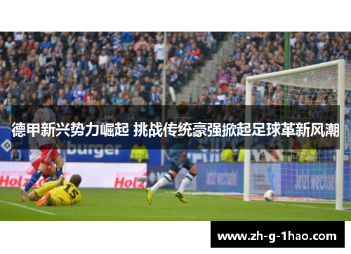 德甲新兴势力崛起 挑战传统豪强掀起足球革新风潮 德甲新兴势力崛起 挑战传统豪强掀起足球革新风潮