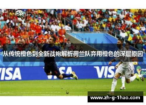 从传统橙色到全新战袍解析荷兰队弃用橙色的深层原因 从传统橙色到全新战袍解析荷兰队弃用橙色的深层原因