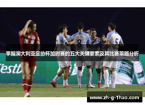 掌握澳大利亚足协杯加时赛的五大关键要素及其比赛策略分析