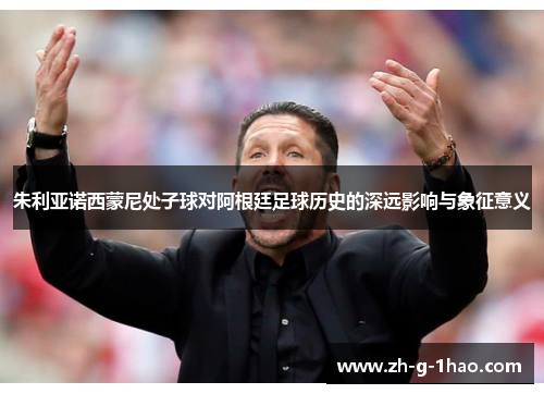 朱利亚诺西蒙尼处子球对阿根廷足球历史的深远影响与象征意义