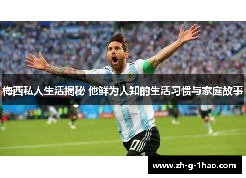 梅西私人生活揭秘 他鲜为人知的生活习惯与家庭故事