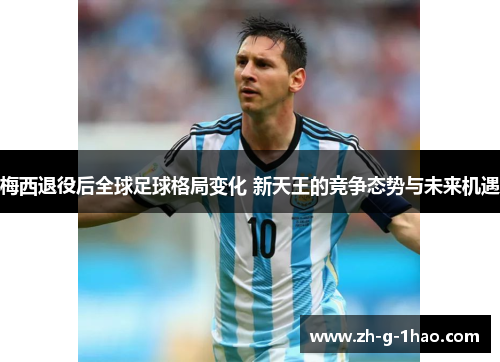 梅西退役后全球足球格局变化 新天王的竞争态势与未来机遇