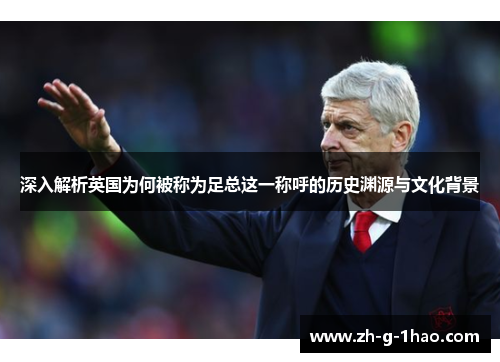 深入解析英国为何被称为足总这一称呼的历史渊源与文化背景