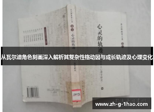 从瓦尔迪角色刻画深入解析其复杂性格动因与成长轨迹及心理变化 从瓦尔迪角色刻画深入解析其复杂性格动因与成长轨迹及心理变化