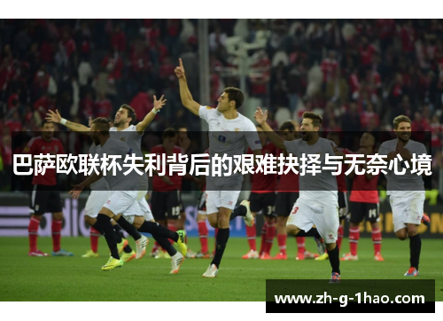 巴萨欧联杯失利背后的艰难抉择与无奈心境