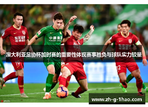 澳大利亚足协杯加时赛的重要性体现赛事胜负与球队实力较量 澳大利亚足协杯加时赛的重要性体现赛事胜负与球队实力较量