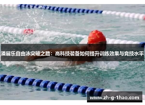 潘展乐自由泳突破之路:高科技装备如何提升训练效果与竞技水平 潘展乐自由泳突破之路:高科技装备如何提升训练效果与竞技水平