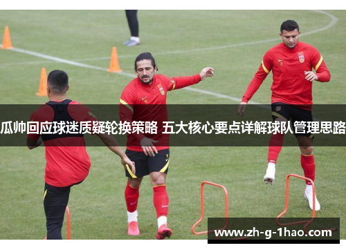 瓜帅回应球迷质疑轮换策略 五大核心要点详解球队管理思路 瓜帅回应球迷质疑轮换策略 五大核心要点详解球队管理思路