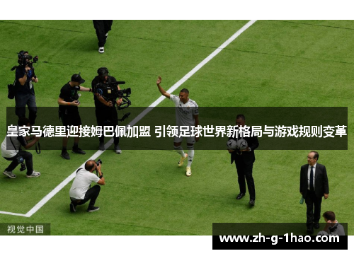 皇家马德里迎接姆巴佩加盟 引领足球世界新格局与游戏规则变革 皇家马德里迎接姆巴佩加盟 引领足球世界新格局与游戏规则变革