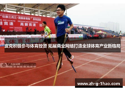 皮克积极参与体育投资 拓展商业网络打造全球体育产业新格局