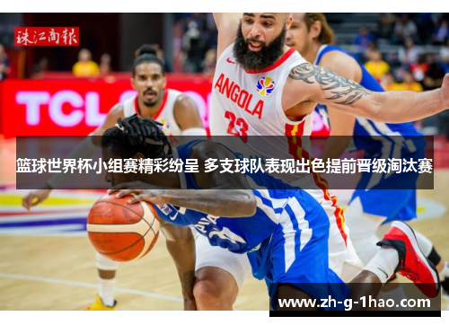 篮球世界杯小组赛精彩纷呈 多支球队表现出色提前晋级淘汰赛 篮球世界杯小组赛精彩纷呈 多支球队表现出色提前晋级淘汰赛