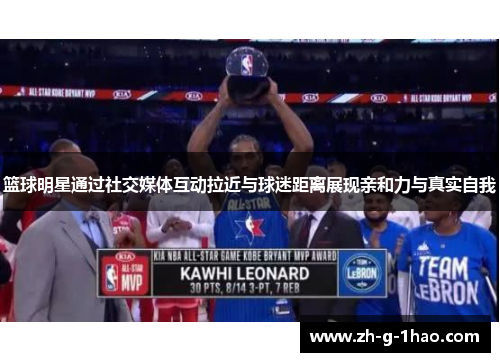 篮球明星通过社交媒体互动拉近与球迷距离展现亲和力与真实自我