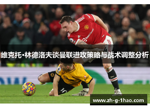 维克托·林德洛夫谈曼联进攻策略与战术调整分析 维克托·林德洛夫谈曼联进攻策略与战术调整分析
