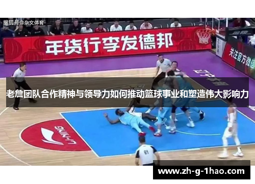 老詹团队合作精神与领导力如何推动篮球事业和塑造伟大影响力