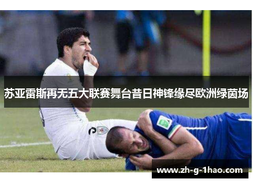 苏亚雷斯再无五大联赛舞台昔日神锋缘尽欧洲绿茵场