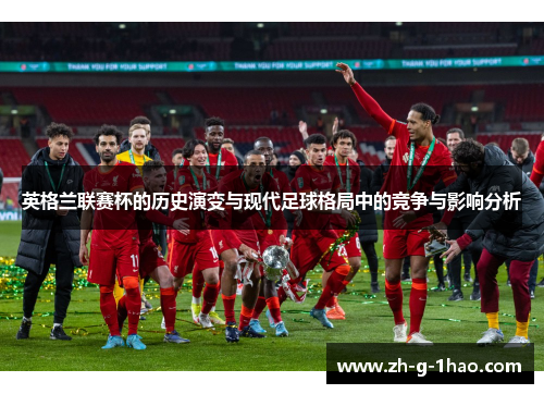英格兰联赛杯的历史演变与现代足球格局中的竞争与影响分析