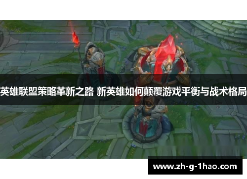 英雄联盟策略革新之路 新英雄如何颠覆游戏平衡与战术格局