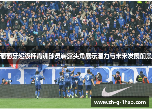 葡萄牙超级杯青训球员崭露头角展示潜力与未来发展前景