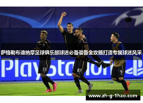 萨格勒布迪纳摩足球俱乐部球迷必备装备全攻略打造专属球迷风采 萨格勒布迪纳摩足球俱乐部球迷必备装备全攻略打造专属球迷风采