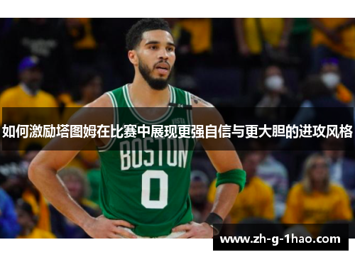 如何激励塔图姆在比赛中展现更强自信与更大胆的进攻风格