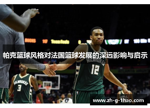帕克篮球风格对法国篮球发展的深远影响与启示 帕克篮球风格对法国篮球发展的深远影响与启示