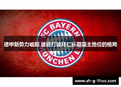 德甲新势力崛起 谁能打破拜仁长期霸主地位的格局 德甲新势力崛起 谁能打破拜仁长期霸主地位的格局