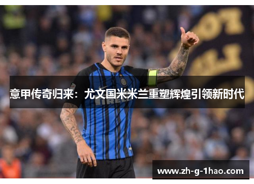 意甲传奇归来：尤文国米米兰重塑辉煌引领新时代