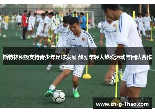 斯特林积极支持青少年足球发展 鼓励年轻人热爱运动与团队合作 斯特林积极支持青少年足球发展 鼓励年轻人热爱运动与团队合作