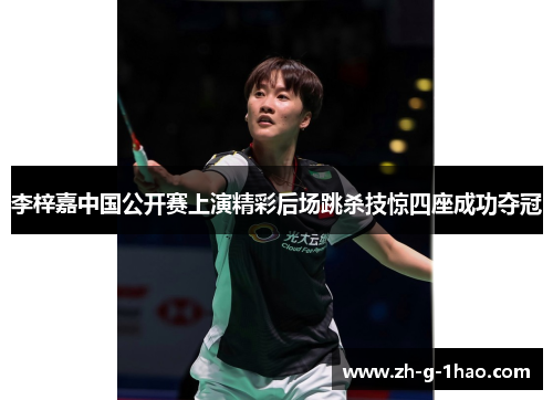 李梓嘉中国公开赛上演精彩后场跳杀技惊四座成功夺冠