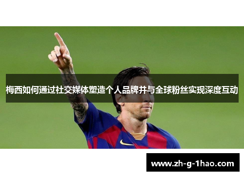 梅西如何通过社交媒体塑造个人品牌并与全球粉丝实现深度互动 梅西如何通过社交媒体塑造个人品牌并与全球粉丝实现深度互动