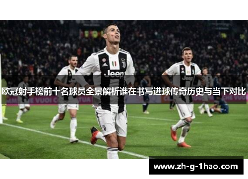 欧冠射手榜前十名球员全景解析谁在书写进球传奇历史与当下对比