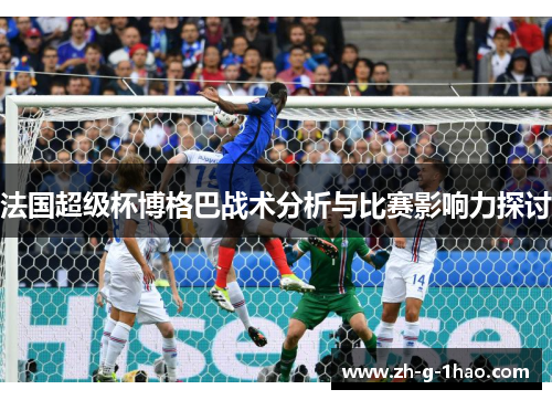 法国超级杯博格巴战术分析与比赛影响力探讨 法国超级杯博格巴战术分析与比赛影响力探讨