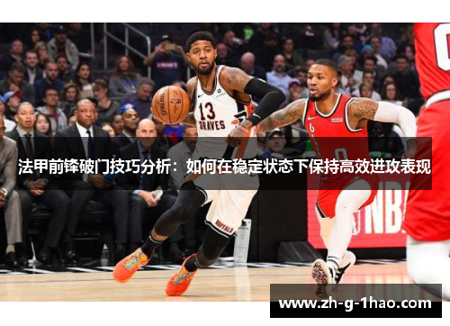 法甲前锋破门技巧分析：如何在稳定状态下保持高效进攻表现