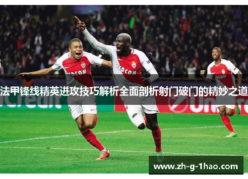 法甲锋线精英进攻技巧解析全面剖析射门破门的精妙之道
