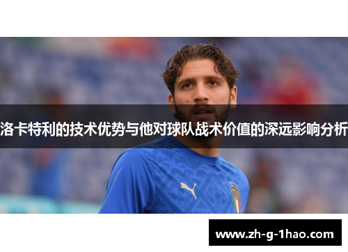 洛卡特利的技术优势与他对球队战术价值的深远影响分析