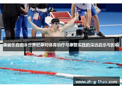 潘展乐自由泳世界纪录对体育治疗与康复实践的深远启示与影响 潘展乐自由泳世界纪录对体育治疗与康复实践的深远启示与影响