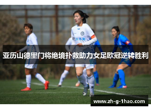 亚历山德里门将绝境扑救助力女足欧冠逆转胜利