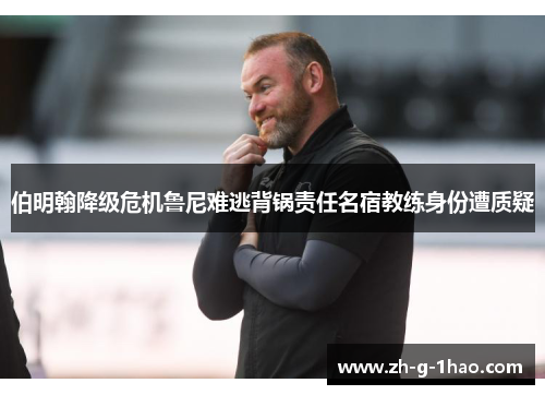 伯明翰降级危机鲁尼难逃背锅责任名宿教练身份遭质疑